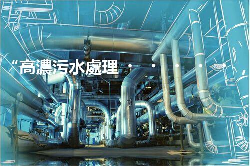 “高濃污水處理，綠色環(huán)保新篇章”
